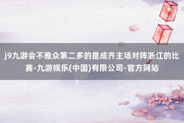 j9九游会不雅众第二多的是成齐主场对阵浙江的比赛-九游娱乐(中国)有限公司-官方网站