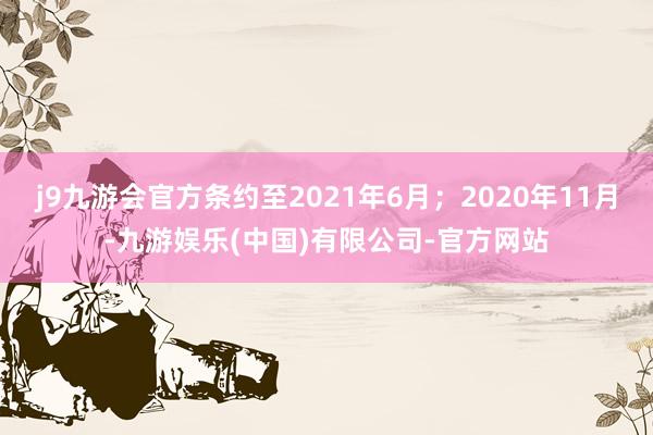 j9九游会官方条约至2021年6月；2020年11月-九游娱乐(中国)有限公司-官方网站