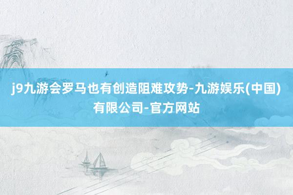 j9九游会罗马也有创造阻难攻势-九游娱乐(中国)有限公司-官方网站
