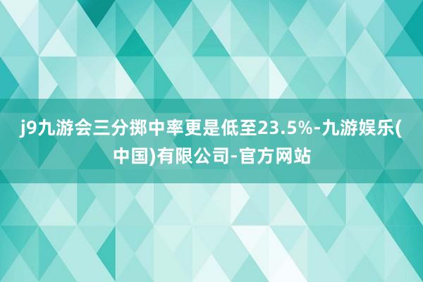 j9九游会三分掷中率更是低至23.5%-九游娱乐(中国)有限公司-官方网站