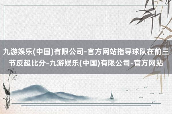 九游娱乐(中国)有限公司-官方网站指导球队在前三节反超比分-九游娱乐(中国)有限公司-官方网站