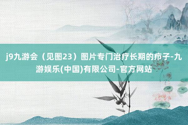 j9九游会（见图23）图片专门治疗长期的疖子-九游娱乐(中国)有限公司-官方网站