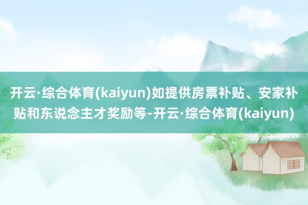 开云·综合体育(kaiyun)如提供房票补贴、安家补贴和东说念主才奖励等-开云·综合体育(kaiyun)