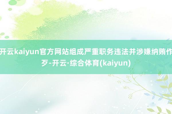 开云kaiyun官方网站组成严重职务违法并涉嫌纳贿作歹-开云·综合体育(kaiyun)