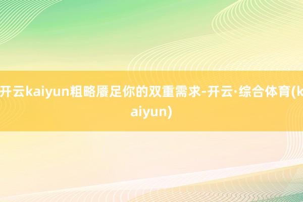开云kaiyun粗略餍足你的双重需求-开云·综合体育(kaiyun)