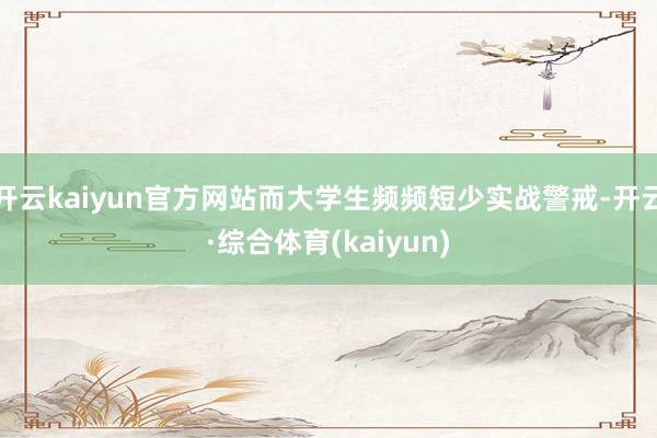 开云kaiyun官方网站而大学生频频短少实战警戒-开云·综合体育(kaiyun)