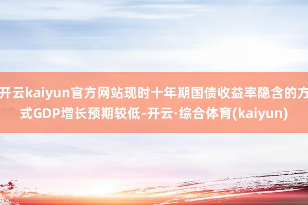 开云kaiyun官方网站现时十年期国债收益率隐含的方式GDP增长预期较低-开云·综合体育(kaiyun)