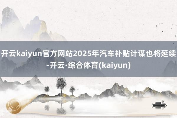 开云kaiyun官方网站　　2025年汽车补贴计谋也将延续-开云·综合体育(kaiyun)