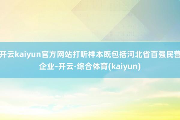 开云kaiyun官方网站打听样本既包括河北省百强民营企业-开云·综合体育(kaiyun)