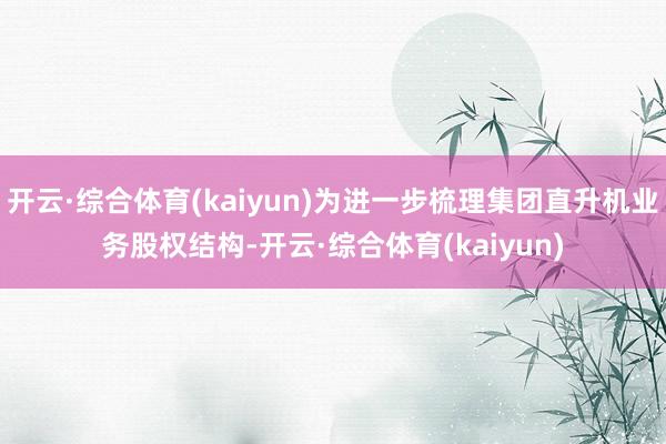 开云·综合体育(kaiyun)为进一步梳理集团直升机业务股权结构-开云·综合体育(kaiyun)