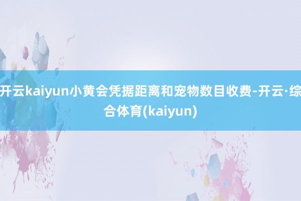 开云kaiyun小黄会凭据距离和宠物数目收费-开云·综合体育(kaiyun)