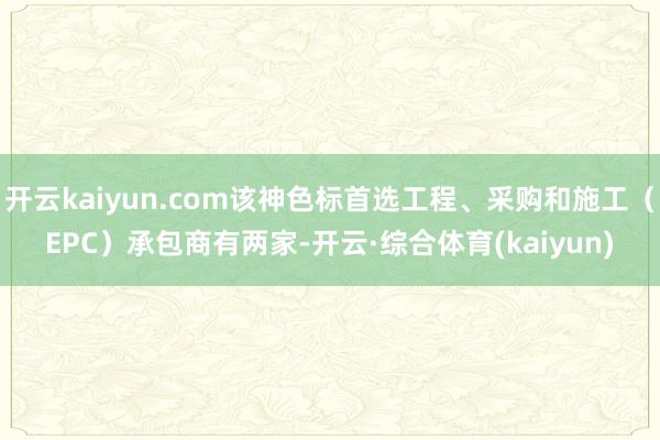 开云kaiyun.com该神色标首选工程、采购和施工（EPC）承包商有两家-开云·综合体育(kaiyun)
