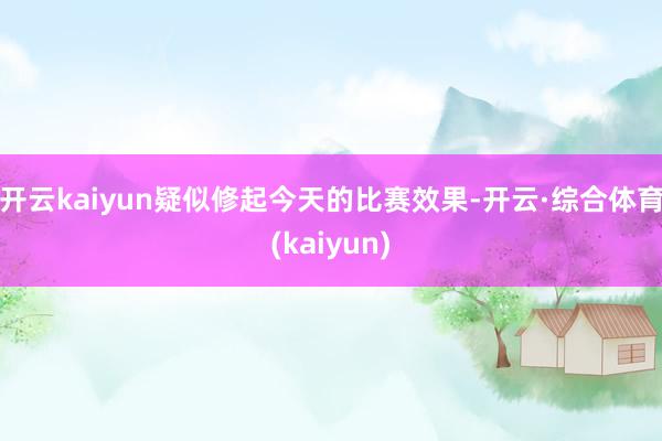 开云kaiyun疑似修起今天的比赛效果-开云·综合体育(kaiyun)