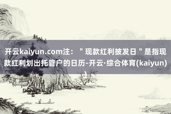 开云kaiyun.com注:"现款红利披发日"是指现款红利划出托管户的日历-开云·综合体育(kaiyun)