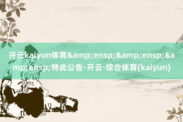 开云kaiyun体育   特此公告-开云·综合体育(kaiyun)