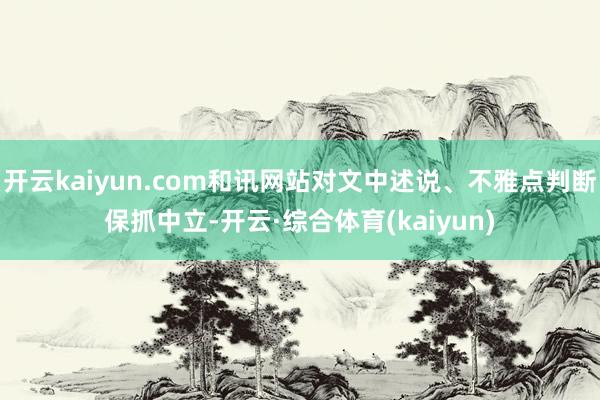 开云kaiyun.com和讯网站对文中述说、不雅点判断保抓中立-开云·综合体育(kaiyun)
