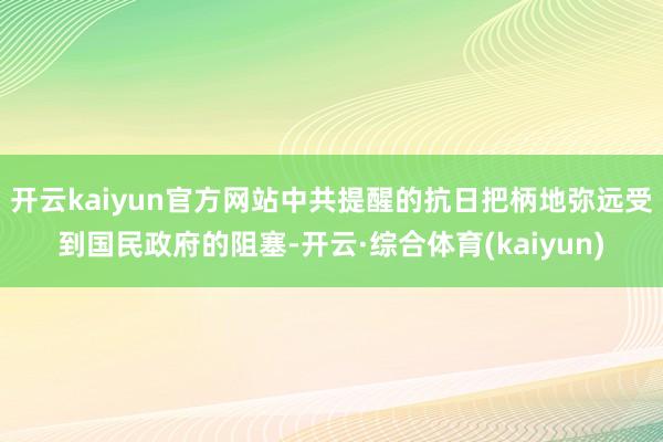 开云kaiyun官方网站中共提醒的抗日把柄地弥远受到国民政府的阻塞-开云·综合体育(kaiyun)