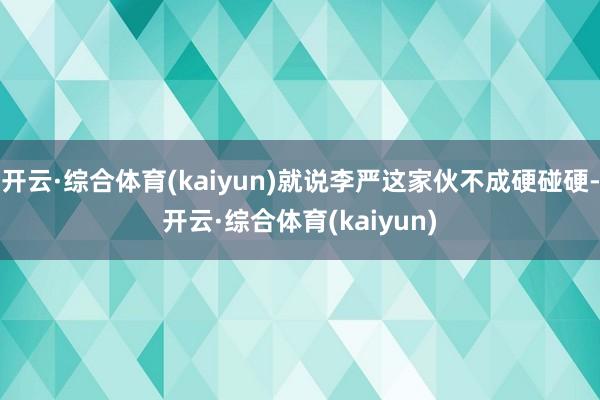 开云·综合体育(kaiyun)就说李严这家伙不成硬碰硬-开云·综合体育(kaiyun)