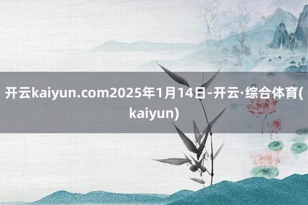 开云kaiyun.com2025年1月14日-开云·综合体育(kaiyun)