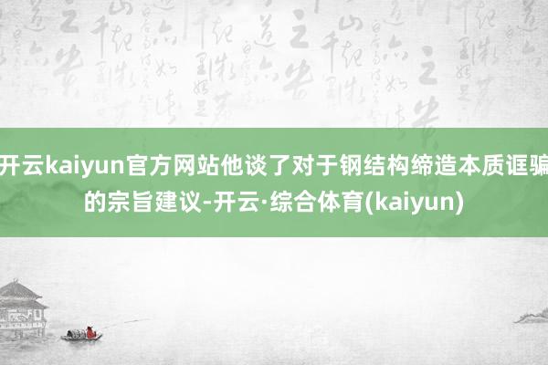 开云kaiyun官方网站他谈了对于钢结构缔造本质诓骗的宗旨建议-开云·综合体育(kaiyun)