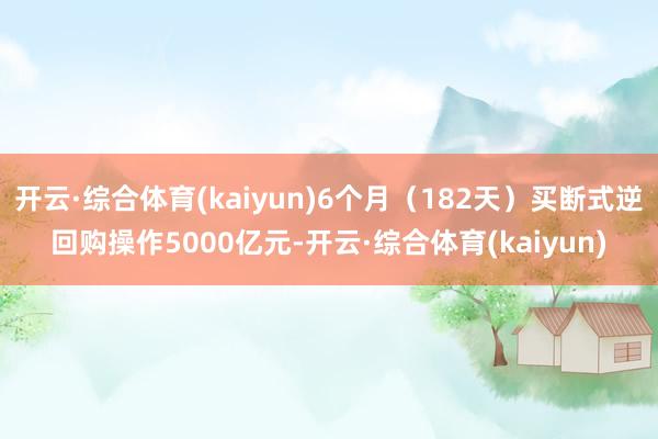 开云·综合体育(kaiyun)6个月（182天）买断式逆回购操作5000亿元-开云·综合体育(kaiyun)