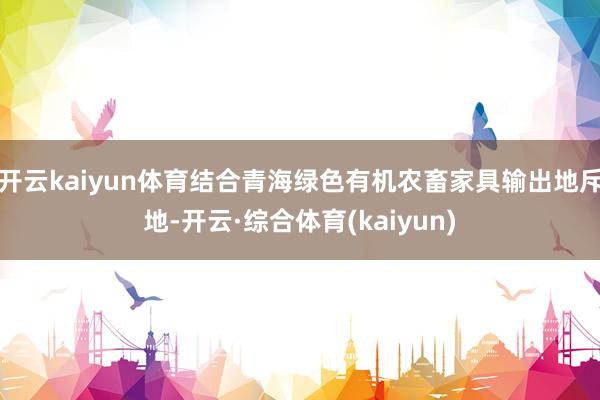 开云kaiyun体育结合青海绿色有机农畜家具输出地斥地-开云·综合体育(kaiyun)