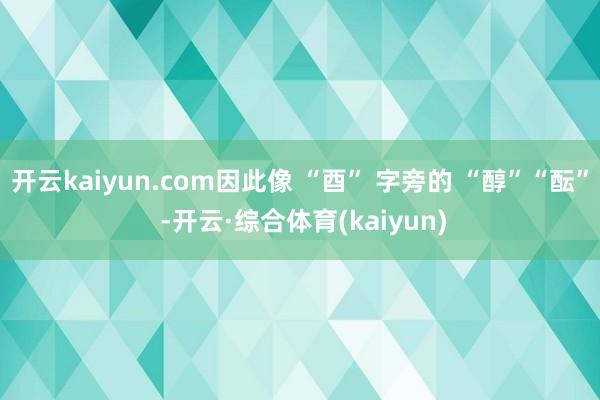 开云kaiyun.com因此像 “酉” 字旁的 “醇”“酝” -开云·综合体育(kaiyun)