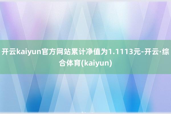 开云kaiyun官方网站累计净值为1.1113元-开云·综合体育(kaiyun)