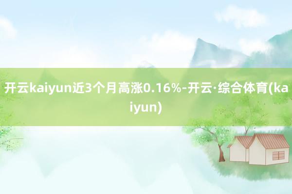 开云kaiyun近3个月高涨0.16%-开云·综合体育(kaiyun)