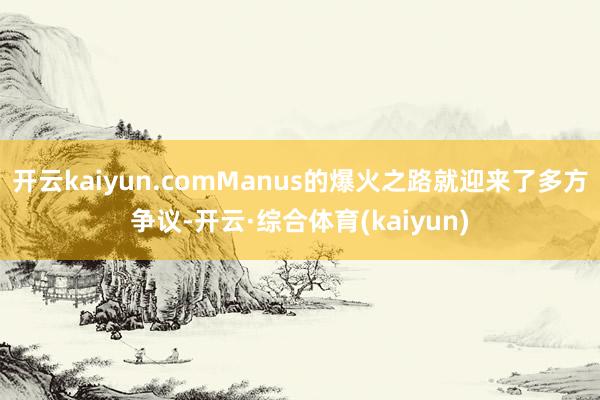 开云kaiyun.comManus的爆火之路就迎来了多方争议-开云·综合体育(kaiyun)