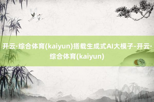 开云·综合体育(kaiyun)搭载生成式AI大模子-开云·综合体育(kaiyun)