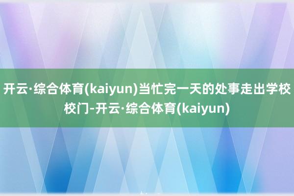 开云·综合体育(kaiyun)当忙完一天的处事走出学校校门-开云·综合体育(kaiyun)