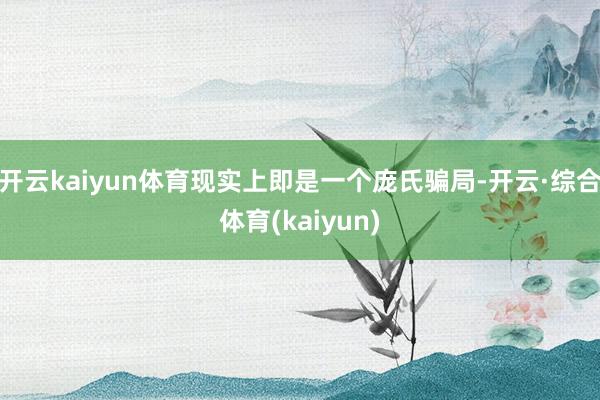 开云kaiyun体育现实上即是一个庞氏骗局-开云·综合体育(kaiyun)