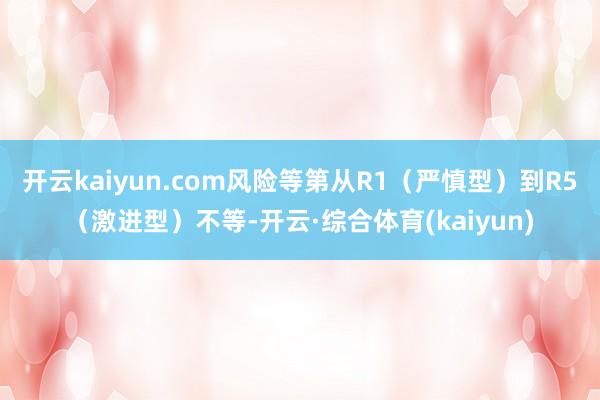 开云kaiyun.com风险等第从R1（严慎型）到R5（激进型）不等-开云·综合体育(kaiyun)