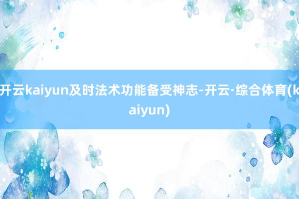 开云kaiyun及时法术功能备受神志-开云·综合体育(kaiyun)