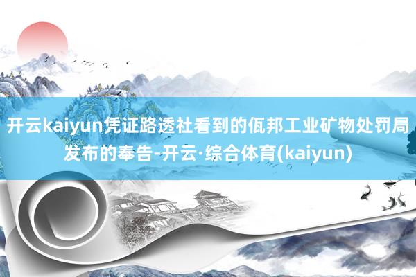 开云kaiyun　　凭证路透社看到的佤邦工业矿物处罚局发布的奉告-开云·综合体育(kaiyun)