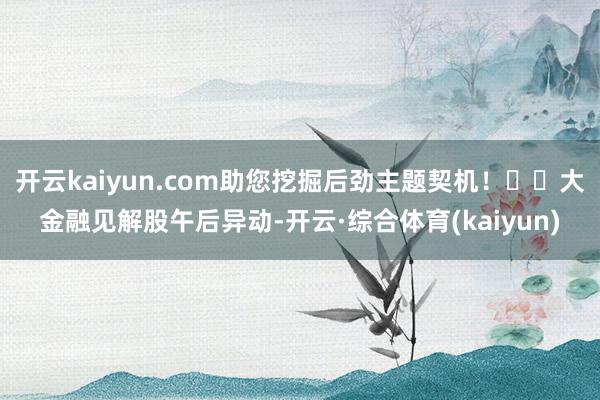 开云kaiyun.com助您挖掘后劲主题契机！		大金融见解股午后异动-开云·综合体育(kaiyun)