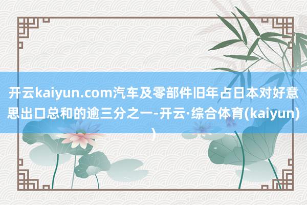 开云kaiyun.com汽车及零部件旧年占日本对好意思出口总和的逾三分之一-开云·综合体育(kaiyun)