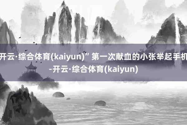 开云·综合体育(kaiyun)”第一次献血的小张举起手机-开云·综合体育(kaiyun)