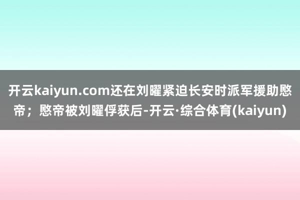 开云kaiyun.com还在刘曜紧迫长安时派军援助愍帝；愍帝被刘曜俘获后-开云·综合体育(kaiyun)