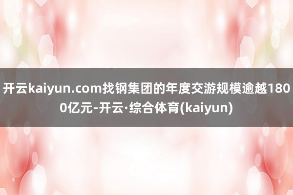 开云kaiyun.com找钢集团的年度交游规模逾越1800亿元-开云·综合体育(kaiyun)