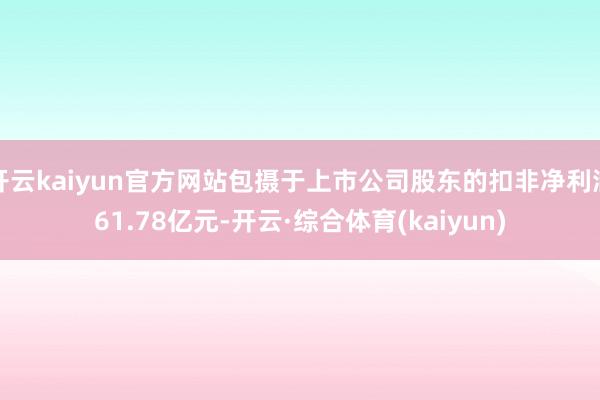 开云kaiyun官方网站包摄于上市公司股东的扣非净利润61.78亿元-开云·综合体育(kaiyun)