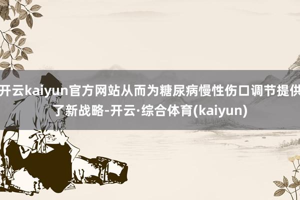 开云kaiyun官方网站从而为糖尿病慢性伤口调节提供了新战略-开云·综合体育(kaiyun)