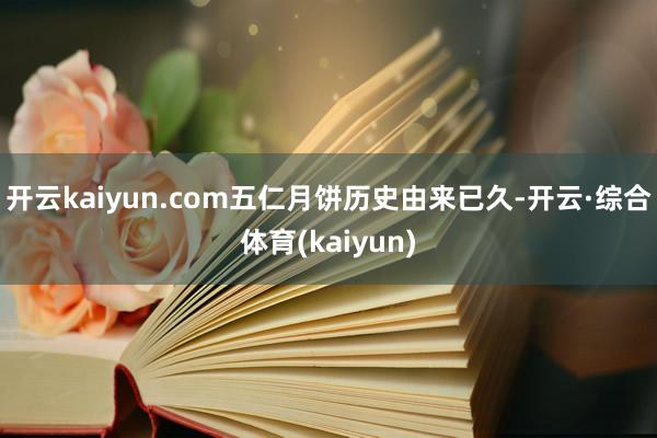 开云kaiyun.com五仁月饼历史由来已久-开云·综合体育(kaiyun)