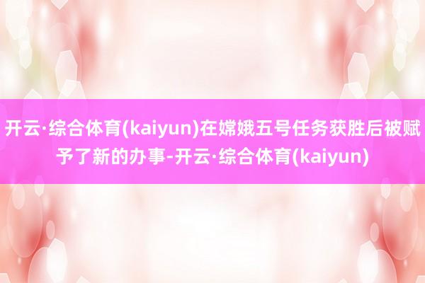 开云·综合体育(kaiyun)在嫦娥五号任务获胜后被赋予了新的办事-开云·综合体育(kaiyun)