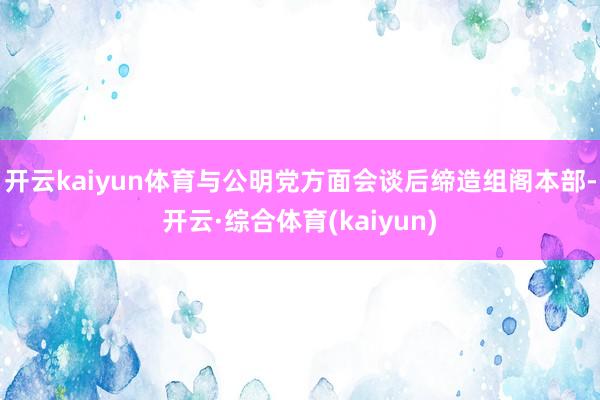 开云kaiyun体育与公明党方面会谈后缔造组阁本部-开云·综合体育(kaiyun)