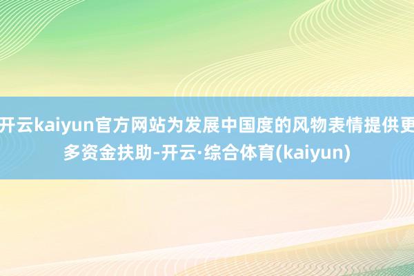 开云kaiyun官方网站为发展中国度的风物表情提供更多资金扶助-开云·综合体育(kaiyun)