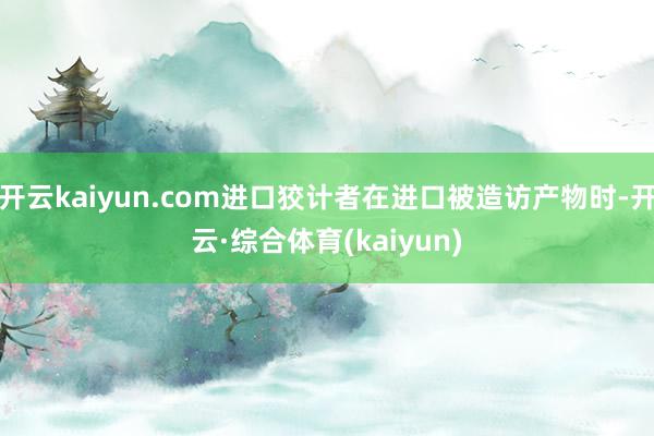 开云kaiyun.com进口狡计者在进口被造访产物时-开云·综合体育(kaiyun)