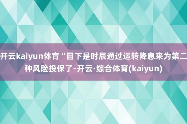 开云kaiyun体育“目下是时辰通过运转降息来为第二种风险投保了-开云·综合体育(kaiyun)