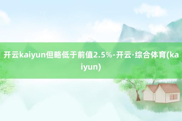 开云kaiyun但略低于前值2.5%-开云·综合体育(kaiyun)